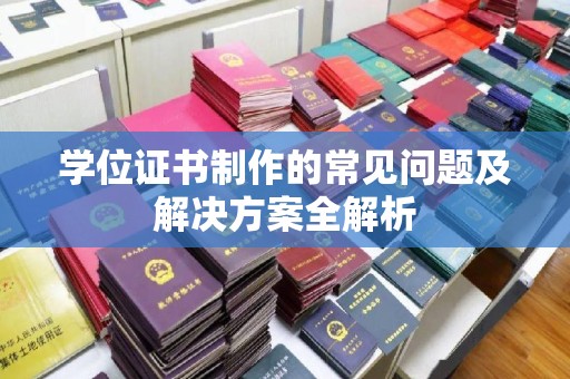 小金学位证书制作的常见问题及解决方案全解析