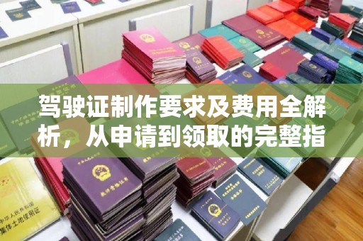 小金驾驶证制作要求及费用全解析，从申请到领取的完整指南