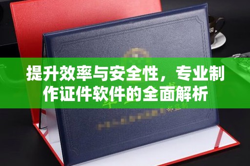 小金提升效率与安全性，专业制作证件软件的全面解析