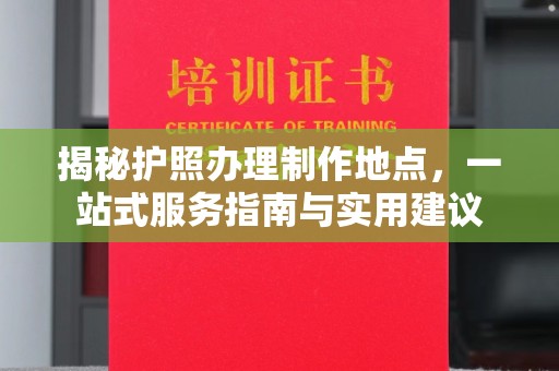 小金揭秘护照办理制作地点，一站式服务指南与实用建议
