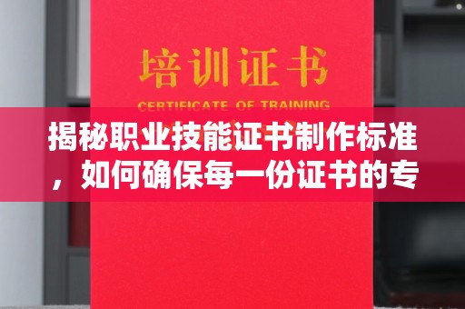 小金揭秘职业技能证书制作标准，如何确保每一份证书的专业与权威