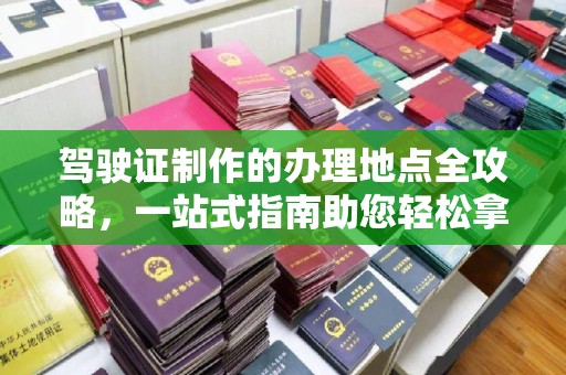 小金驾驶证制作的办理地点全攻略，一站式指南助您轻松拿证